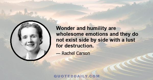 Wonder and humility are wholesome emotions and they do not exist side by side with a lust for destruction.