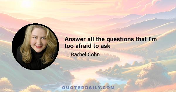 Answer all the questions that I'm too afraid to ask