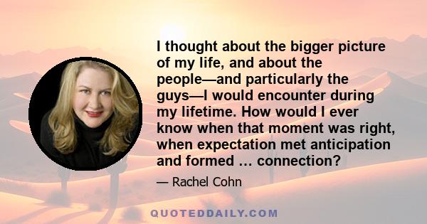 I thought about the bigger picture of my life, and about the people—and particularly the guys—I would encounter during my lifetime. How would I ever know when that moment was right, when expectation met anticipation and