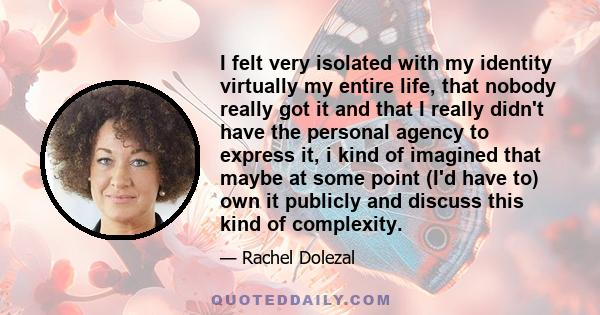 I felt very isolated with my identity virtually my entire life, that nobody really got it and that I really didn't have the personal agency to express it, i kind of imagined that maybe at some point (I'd have to) own it