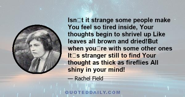 Isnt it strange some people make You feel so tired inside, Your thoughts begin to shrivel up Like leaves all brown and dried!But when youre with some other ones Its stranger still to find Your thought as thick as