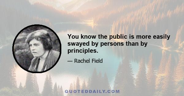 You know the public is more easily swayed by persons than by principles.