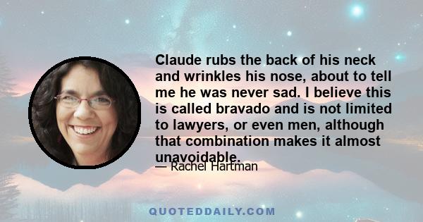 Claude rubs the back of his neck and wrinkles his nose, about to tell me he was never sad. I believe this is called bravado and is not limited to lawyers, or even men, although that combination makes it almost
