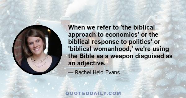 When we refer to 'the biblical approach to economics' or the biblical response to politics' or 'biblical womanhood,' we're using the Bible as a weapon disguised as an adjective.