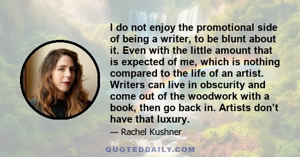 I do not enjoy the promotional side of being a writer, to be blunt about it. Even with the little amount that is expected of me, which is nothing compared to the life of an artist. Writers can live in obscurity and come