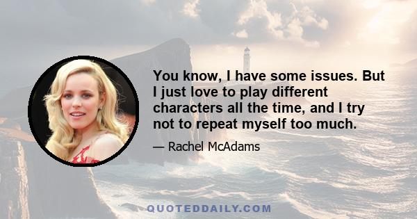 You know, I have some issues. But I just love to play different characters all the time, and I try not to repeat myself too much.