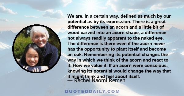 We are, in a certain way, defined as much by our potential as by its expression. There is a great difference between an acorn and a little bit of wood carved into an acorn shape, a difference not always readily apparent