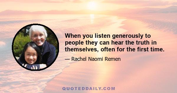 When you listen generously to people they can hear the truth in themselves, often for the first time.