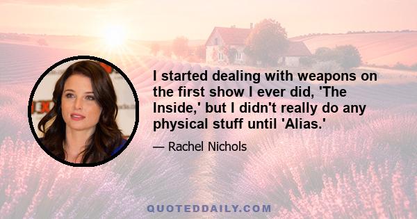 I started dealing with weapons on the first show I ever did, 'The Inside,' but I didn't really do any physical stuff until 'Alias.'