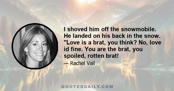 I shoved him off the snowmobile. He landed on his back in the snow. Love is a brat, you think? No, love id fine. You are the brat, you spoiled, rotten brat!