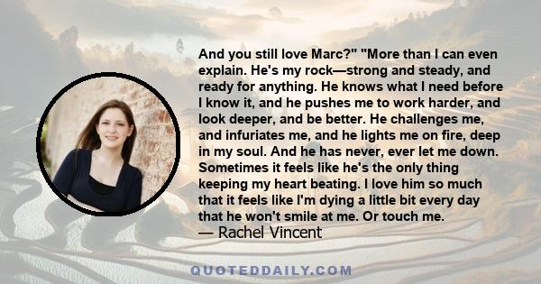 And you still love Marc? More than I can even explain. He's my rock—strong and steady, and ready for anything. He knows what I need before I know it, and he pushes me to work harder, and look deeper, and be better. He