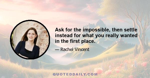 Ask for the impossible, then settle instead for what you really wanted in the first place.