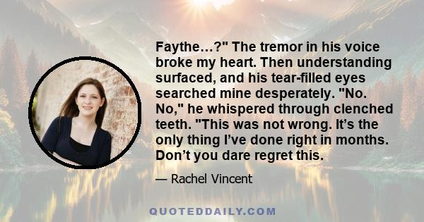 Faythe…? The tremor in his voice broke my heart. Then understanding surfaced, and his tear-filled eyes searched mine desperately. No. No, he whispered through clenched teeth. This was not wrong. It’s the only thing I’ve