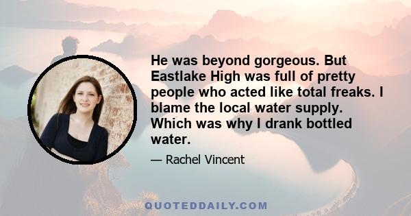 He was beyond gorgeous. But Eastlake High was full of pretty people who acted like total freaks. I blame the local water supply. Which was why I drank bottled water.
