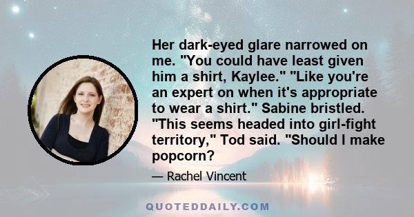 Her dark-eyed glare narrowed on me. You could have least given him a shirt, Kaylee. Like you're an expert on when it's appropriate to wear a shirt. Sabine bristled. This seems headed into girl-fight territory, Tod said.