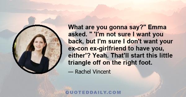 What are you gonna say? Emma asked. 'I'm not sure I want you back, but I'm sure I don't want your ex-con ex-girlfriend to have you, either'? Yeah. That'll start this little triangle off on the right foot.