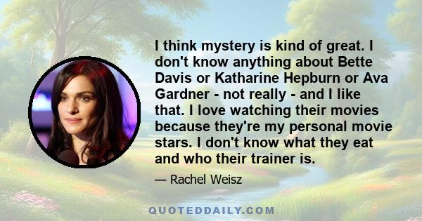 I think mystery is kind of great. I don't know anything about Bette Davis or Katharine Hepburn or Ava Gardner - not really - and I like that. I love watching their movies because they're my personal movie stars. I don't