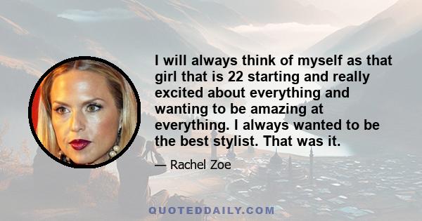 I will always think of myself as that girl that is 22 starting and really excited about everything and wanting to be amazing at everything. I always wanted to be the best stylist. That was it.