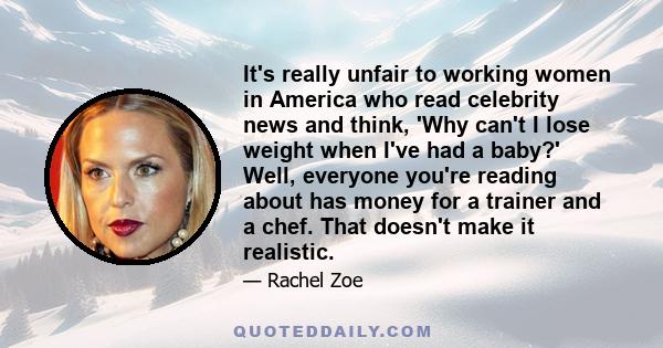 It's really unfair to working women in America who read celebrity news and think, 'Why can't I lose weight when I've had a baby?' Well, everyone you're reading about has money for a trainer and a chef. That doesn't make