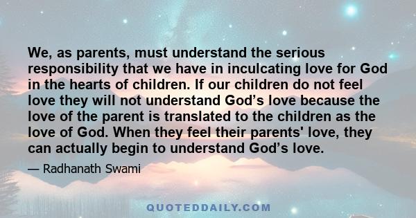 We, as parents, must understand the serious responsibility that we have in inculcating love for God in the hearts of children. If our children do not feel love they will not understand God’s love because the love of the