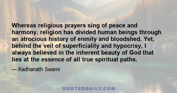Whereas religious prayers sing of peace and harmony, religion has divided human beings through an atrocious history of enmity and bloodshed. Yet, behind the veil of superficiality and hypocrisy, I always believed in the