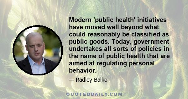 Modern 'public health' initiatives have moved well beyond what could reasonably be classified as public goods. Today, government undertakes all sorts of policies in the name of public health that are aimed at regulating