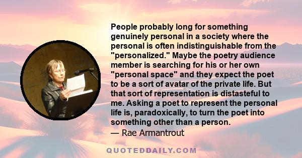 People probably long for something genuinely personal in a society where the personal is often indistinguishable from the personalized. Maybe the poetry audience member is searching for his or her own personal space and