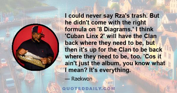 I could never say Rza's trash. But he didn't come with the right formula on '8 Diagrams.' I think 'Cuban Linx 2' will have the Clan back where they need to be, but then it's up for the Clan to be back where they need to