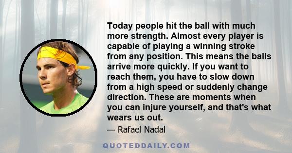 Today people hit the ball with much more strength. Almost every player is capable of playing a winning stroke from any position. This means the balls arrive more quickly. If you want to reach them, you have to slow down