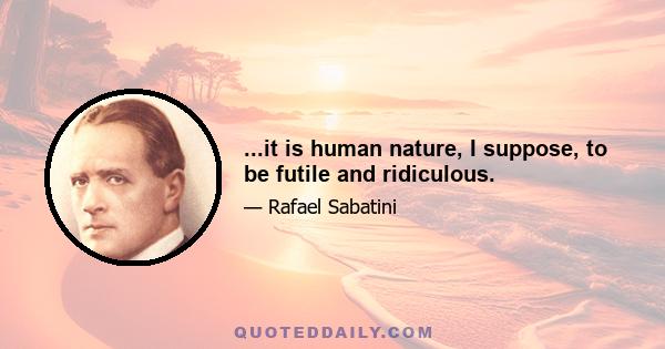 ...it is human nature, I suppose, to be futile and ridiculous.