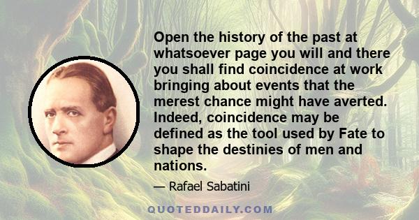 Open the history of the past at whatsoever page you will and there you shall find coincidence at work bringing about events that the merest chance might have averted. Indeed, coincidence may be defined as the tool used