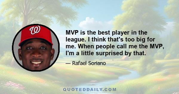 MVP is the best player in the league. I think that's too big for me. When people call me the MVP, I'm a little surprised by that.