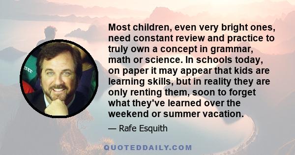 Most children, even very bright ones, need constant review and practice to truly own a concept in grammar, math or science. In schools today, on paper it may appear that kids are learning skills, but in reality they are