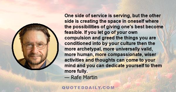 One side of service is serving, but the other side is creating the space in oneself where the possibilities of giving one's best become feasible. If you let go of your own compulsion and greed the things you are