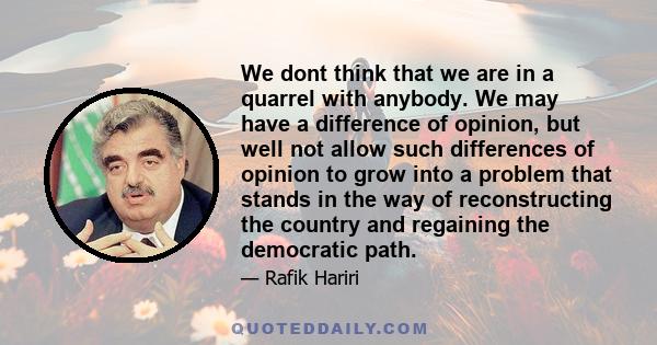 We dont think that we are in a quarrel with anybody. We may have a difference of opinion, but well not allow such differences of opinion to grow into a problem that stands in the way of reconstructing the country and