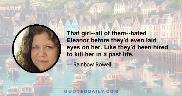 That girl--all of them--hated Eleanor before they'd even laid eyes on her. Like they'd been hired to kill her in a past life.