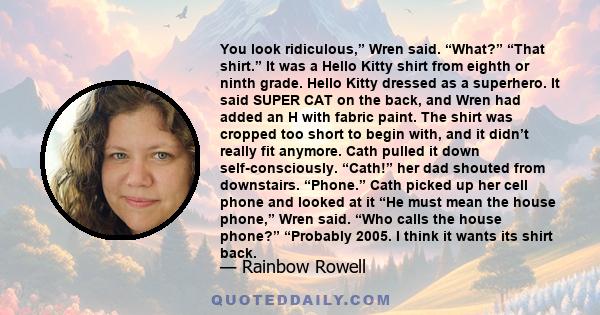You look ridiculous,” Wren said. “What?” “That shirt.” It was a Hello Kitty shirt from eighth or ninth grade. Hello Kitty dressed as a superhero. It said SUPER CAT on the back, and Wren had added an H with fabric paint.