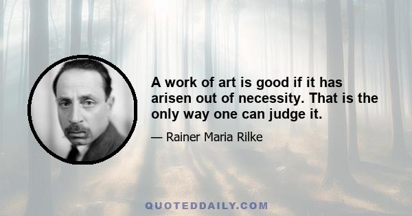 A work of art is good if it has arisen out of necessity. That is the only way one can judge it.