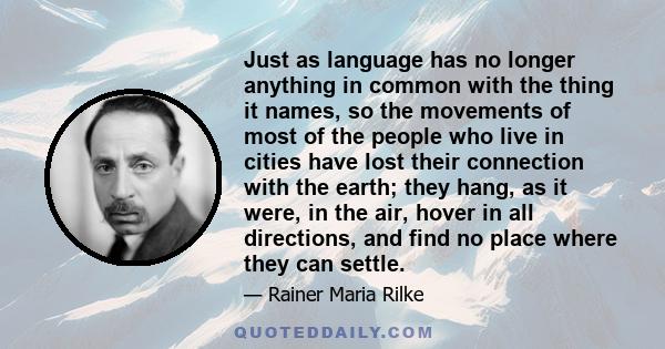 Just as language has no longer anything in common with the thing it names, so the movements of most of the people who live in cities have lost their connection with the earth; they hang, as it were, in the air, hover in