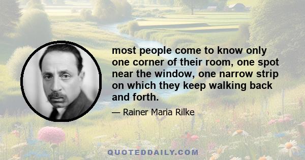 most people come to know only one corner of their room, one spot near the window, one narrow strip on which they keep walking back and forth.