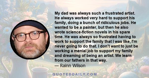 My dad was always such a frustrated artist. He always worked very hard to support his family, doing a bunch of ridiculous jobs. He wanted to be a painter, but then he also wrote science-fiction novels in his spare time.