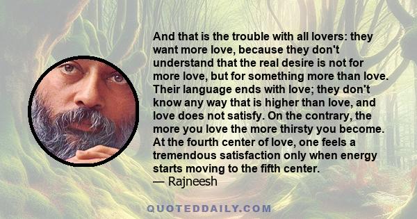 And that is the trouble with all lovers: they want more love, because they don't understand that the real desire is not for more love, but for something more than love. Their language ends with love; they don't know any