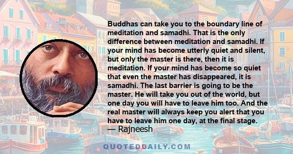 Buddhas can take you to the boundary line of meditation and samadhi. That is the only difference between meditation and samadhi. If your mind has become utterly quiet and silent, but only the master is there, then it is