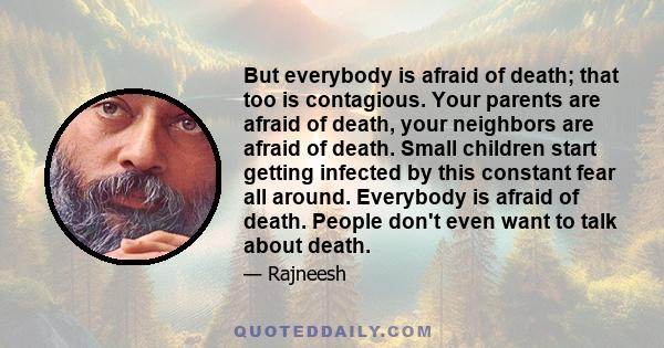 But everybody is afraid of death; that too is contagious. Your parents are afraid of death, your neighbors are afraid of death. Small children start getting infected by this constant fear all around. Everybody is afraid