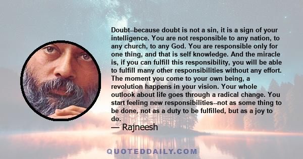 Doubt--because doubt is not a sin, it is a sign of your intelligence. You are not responsible to any nation, to any church, to any God. You are responsible only for one thing, and that is self knowledge. And the miracle