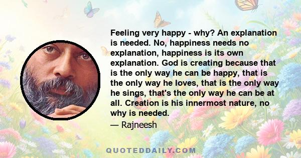 Feeling very happy - why? An explanation is needed. No, happiness needs no explanation, happiness is its own explanation. God is creating because that is the only way he can be happy, that is the only way he loves, that