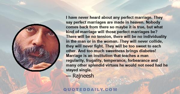 I have never heard about any perfect marriage. They say perfect marriages are made in heaven. Nobody comes back from there so maybe it is true, but what kind of marriage will those perfect marriages be? There will be no