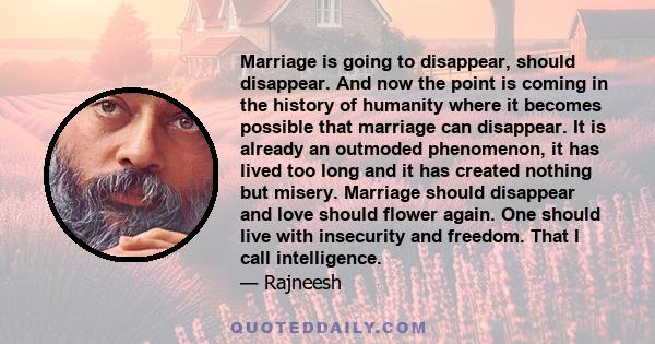 Marriage is going to disappear, should disappear. And now the point is coming in the history of humanity where it becomes possible that marriage can disappear. It is already an outmoded phenomenon, it has lived too long