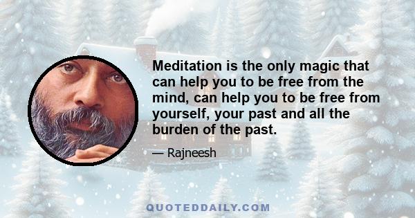 Meditation is the only magic that can help you to be free from the mind, can help you to be free from yourself, your past and all the burden of the past.
