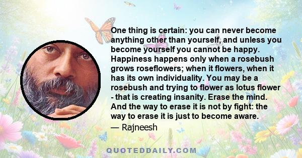 One thing is certain: you can never become anything other than yourself, and unless you become yourself you cannot be happy. Happiness happens only when a rosebush grows roseflowers; when it flowers, when it has its own